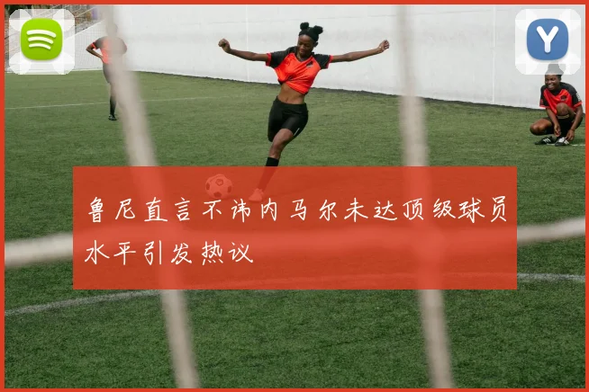 鲁尼直言不讳内马尔未达顶级球员水平引发热议