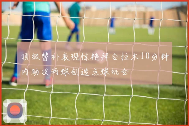 顶级替补表现惊艳拜合拉木10分钟内助攻两球创造点球机会