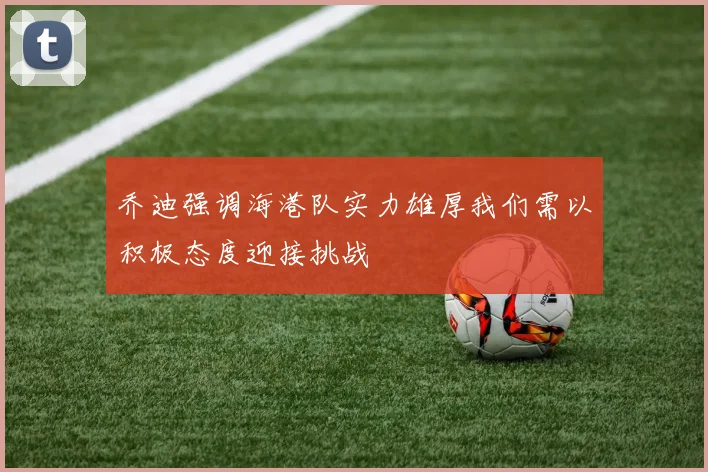 乔迪强调海港队实力雄厚我们需以积极态度迎接挑战