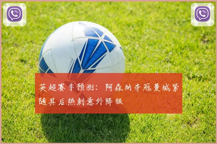 英超赛季预测：阿森纳夺冠曼城紧随其后热刺意外降级