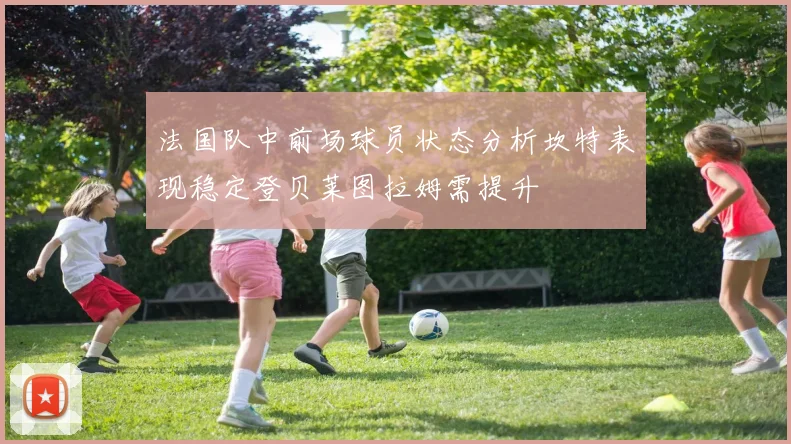 法国队中前场球员状态分析坎特表现稳定登贝莱图拉姆需提升