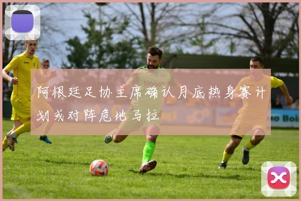 阿根廷足协主席确认月底热身赛计划或对阵危地马拉