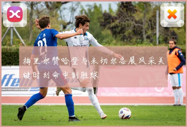 梅里尔赞哈登与米切尔各展风采关键时刻命中制胜球