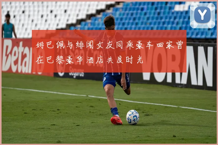 姆巴佩与绯闻女友同乘豪车回家曾在巴黎豪华酒店共度时光