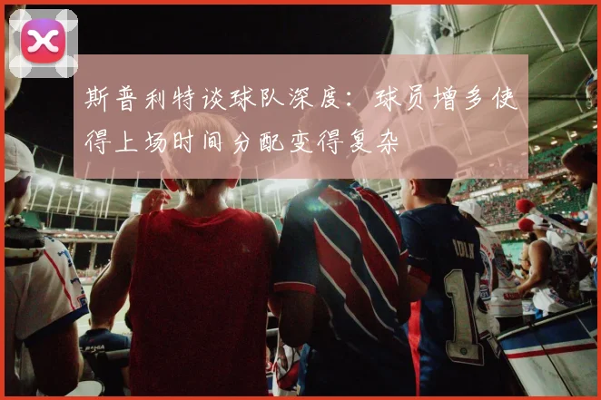斯普利特谈球队深度：球员增多使得上场时间分配变得复杂