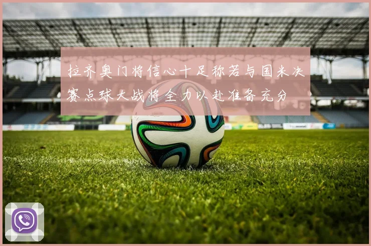 拉齐奥门将信心十足称若与国米决赛点球大战将全力以赴准备充分