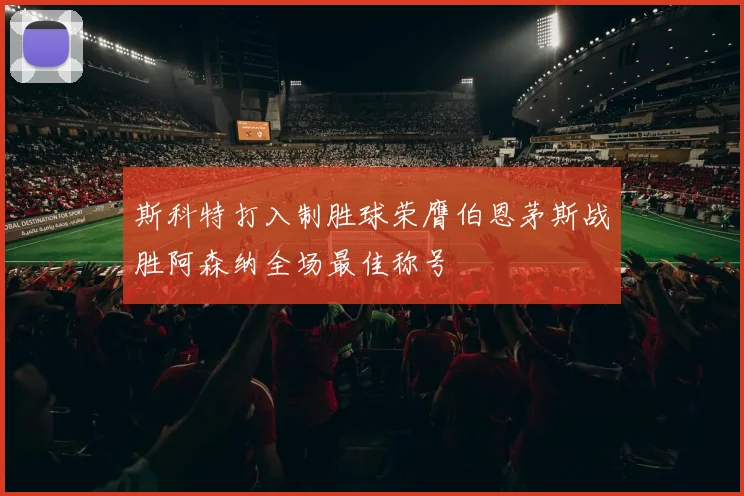斯科特打入制胜球荣膺伯恩茅斯战胜阿森纳全场最佳称号