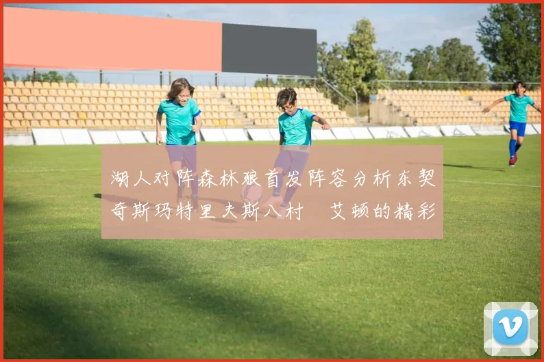湖人对阵森林狼首发阵容分析东契奇斯玛特里夫斯八村塁艾顿的精彩表现